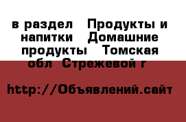  в раздел : Продукты и напитки » Домашние продукты . Томская обл.,Стрежевой г.